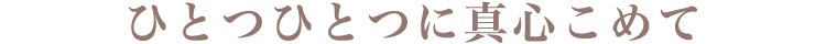 ひとつひとつに真心こめて